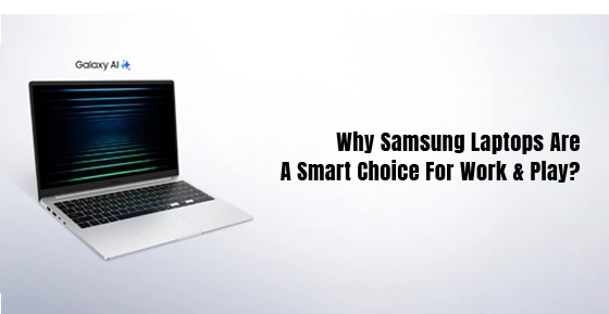 Why Samsung Laptops Are A Smart Choice For Work & Play?